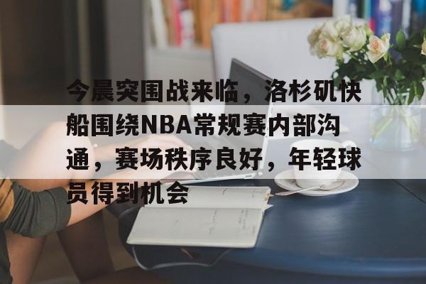亚博官网 -今晨突围战来临，洛杉矶快船围绕NBA常规赛内部沟通，赛场秩序良好，年轻球员得到机会的简单介绍