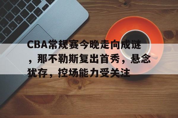 CBA常规赛今晚走向成谜，那不勒斯复出首秀，悬念犹存，控场能力受关注的简单介绍