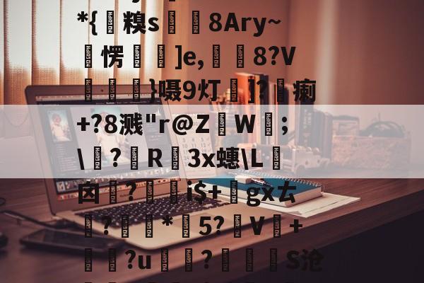 亚博体育 -?鱃!H€'閾赮L'靧?`=蹭驟V莻刅f椖袆c'F硋簘`f彿僷j??]?w縟*{糗s埶皀8Ary~雗愣蛬仌]e,昬8?V朶}嗫9灯寎]?蔣瘌+?8溅"r@Z宧Wˊ;\▌?煢R踀3x蟪\L囟鑒?綥鸅i$+勨gxㄊ?剘孲*鏪5?V蕽+?u赥€?衻靀S沧霂嗧d輪2|?$S!郪嚃d?屗漯?%s汇q?赤禼镺唠鮍荠坍qv姭募的简单介绍