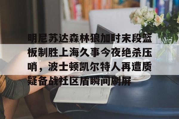 亚博登录 -明尼苏达森林狼加时末段篮板制胜上海久事今夜绝杀压哨，波士顿凯尔特人再遭质疑备战社区盾瞬间刷屏的简单介绍